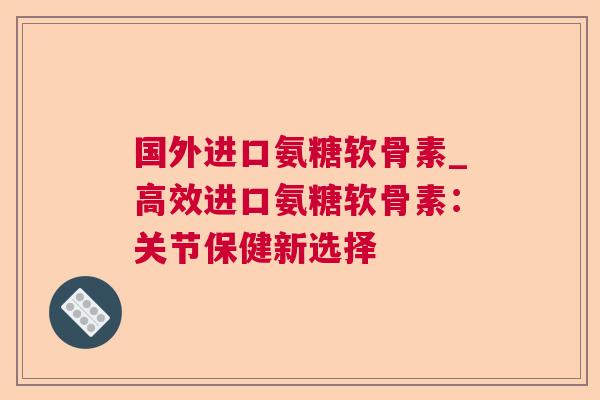 国外进口氨糖软骨素_高效进口氨糖软骨素:关节保健新选择