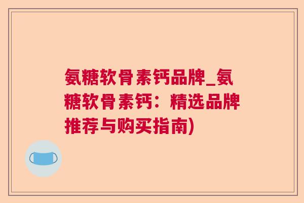 氨糖软骨素钙品牌_氨糖软骨素钙:精选品牌推荐与购买指南)