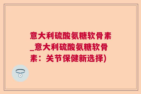 意大利硫酸氨糖软骨素_意大利硫酸氨糖软骨素：关节保健新选择)