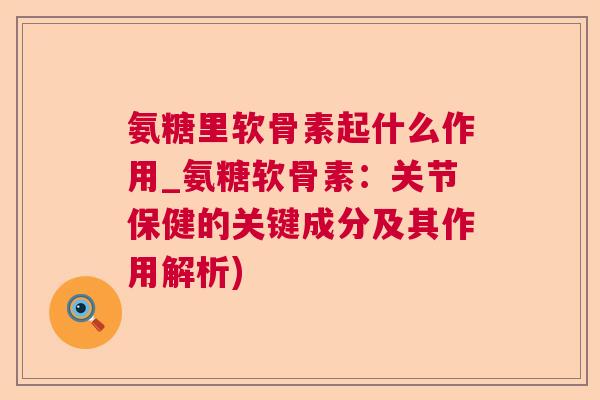 氨糖里软骨素起什么作用_氨糖软骨素：关节保健的关键成分及其作用解析)