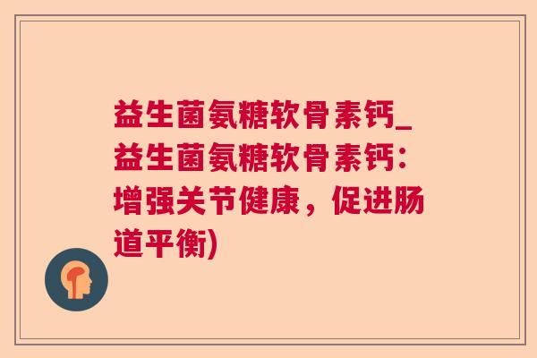 益生菌氨糖软骨素钙_益生菌氨糖软骨素钙：增强关节健康，促进肠道平衡)