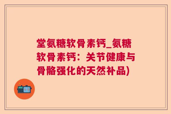 堂氨糖软骨素钙_氨糖软骨素钙:关节健康与骨骼强化的天然补品)