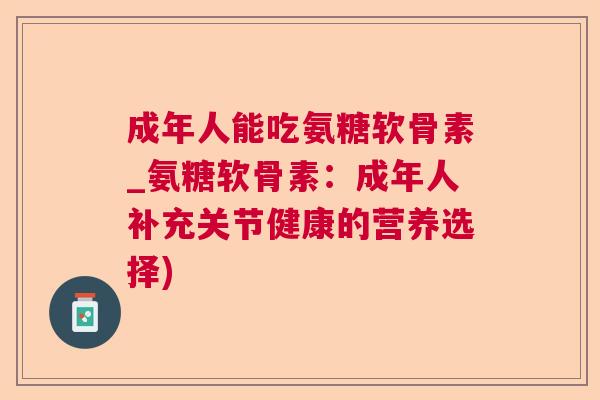 成年人能吃氨糖软骨素_氨糖软骨素:成年人补充关节健康的营养选择) 成年人能吃氨糖软骨素_氨糖软骨素:成年人补充关节健康的营养选择)