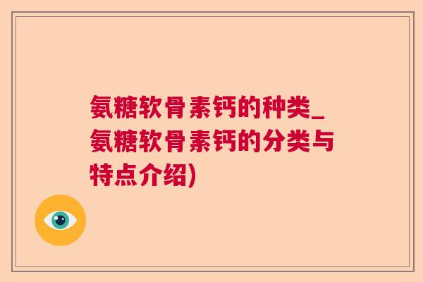 氨糖软骨素钙的种类_氨糖软骨素钙的分类与特点介绍)