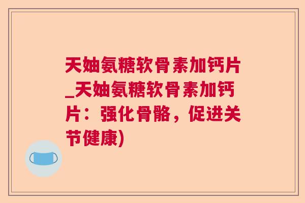 天妯氨糖软骨素加钙片_天妯氨糖软骨素加钙片：强化骨骼，促进关节健康)