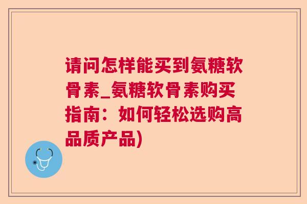 请问怎样能买到氨糖软骨素_氨糖软骨素购买指南:如何轻松选购高品质产品)