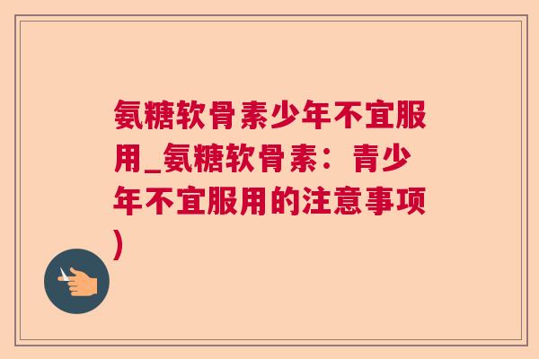 氨糖软骨素少年不宜服用_氨糖软骨素：青少年不宜服用的注意事项)