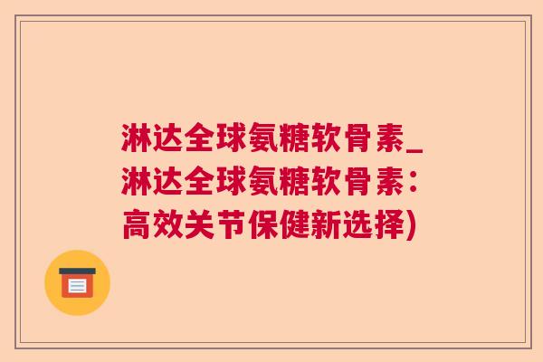 淋达全球氨糖软骨素_淋达全球氨糖软骨素：高效关节保健新选择)