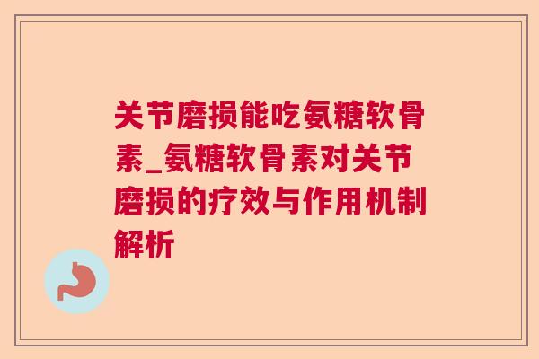 关节磨损能吃氨糖软骨素_氨糖软骨素对关节磨损的疗效与作用机制解析