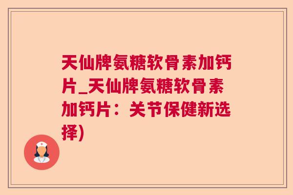 天仙牌氨糖软骨素加钙片_天仙牌氨糖软骨素加钙片：关节保健新选择)