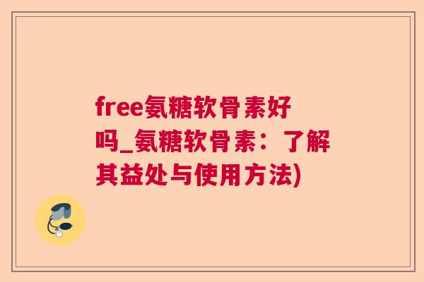 free氨糖软骨素好吗_氨糖软骨素:了解其益处与使用方法)