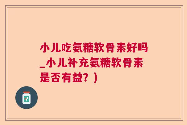 小儿吃氨糖软骨素好吗_小儿补充氨糖软骨素是否有益？)
