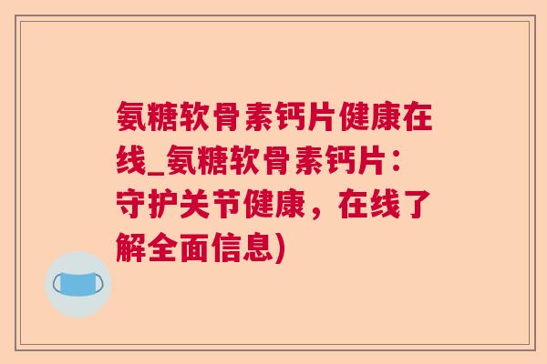 氨糖软骨素钙片健康在线_氨糖软骨素钙片:守护关节健康,在线了解全面信息)