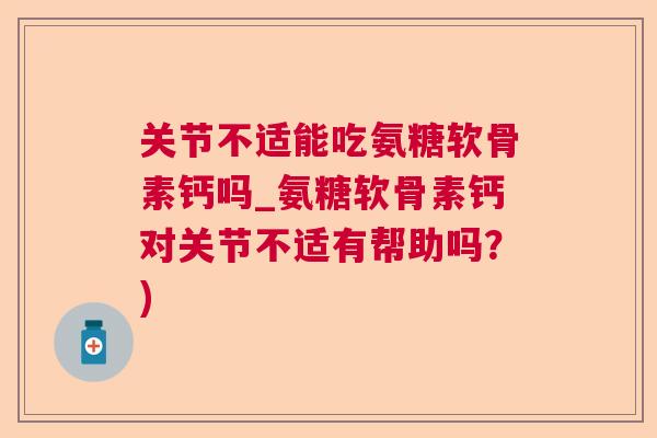 关节不适能吃氨糖软骨素钙吗_氨糖软骨素钙对关节不适有帮助吗?)