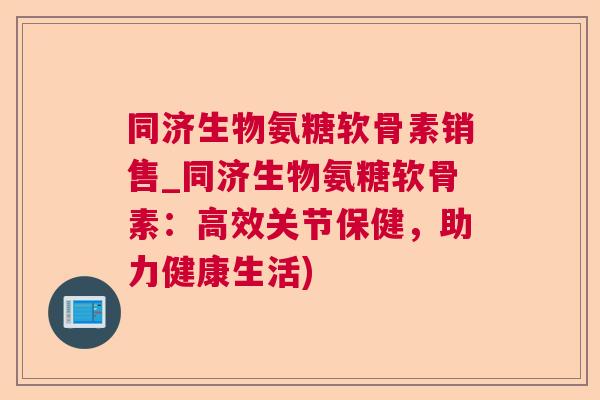 同济生物氨糖软骨素销售_同济生物氨糖软骨素:高效关节保健,助力健康生活)