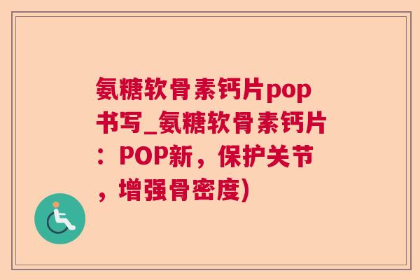 氨糖软骨素钙片pop书写_氨糖软骨素钙片:POP新,保护关节,增强骨密度)