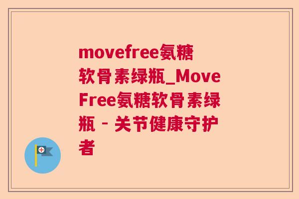 movefree氨糖软骨素绿瓶_MoveFree氨糖软骨素绿瓶 - 关节健康守护者