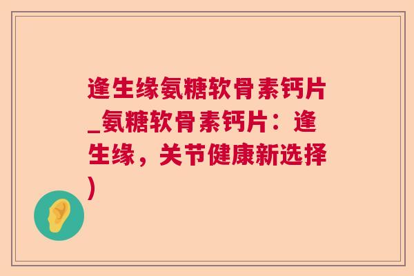 逢生缘氨糖软骨素钙片_氨糖软骨素钙片：逢生缘，关节健康新选择)