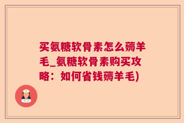 买氨糖软骨素怎么薅羊毛_氨糖软骨素购买攻略:如何省钱薅羊毛)