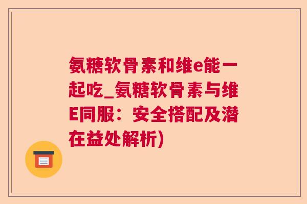 氨糖软骨素和维e能一起吃_氨糖软骨素与维E同服：安全搭配及潜在益处解析)
