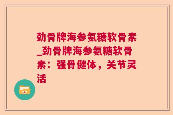 劲骨牌海参氨糖软骨素_劲骨牌海参氨糖软骨素:强骨健体,关节灵活