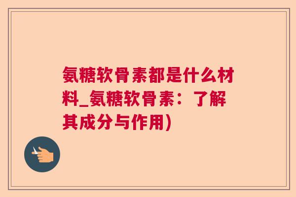 氨糖软骨素都是什么材料_氨糖软骨素:了解其成分与作用)