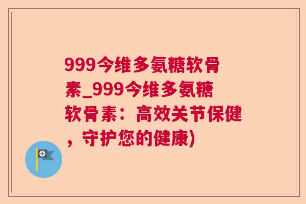 999今维多氨糖软骨素_999今维多氨糖软骨素:高效关节保健,守护您的健康) 999今维多氨糖软骨素_999今维多氨糖软骨素:高效关节保健,守护您的健康)