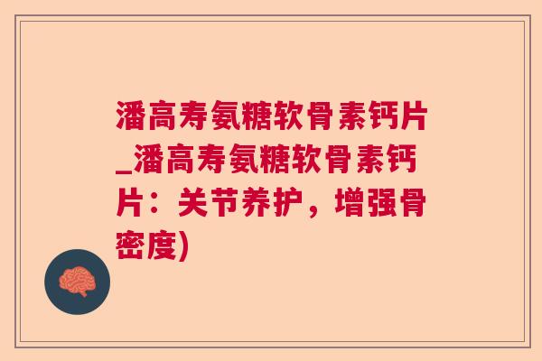 潘高寿氨糖软骨素钙片_潘高寿氨糖软骨素钙片:关节养护,增强骨密度)