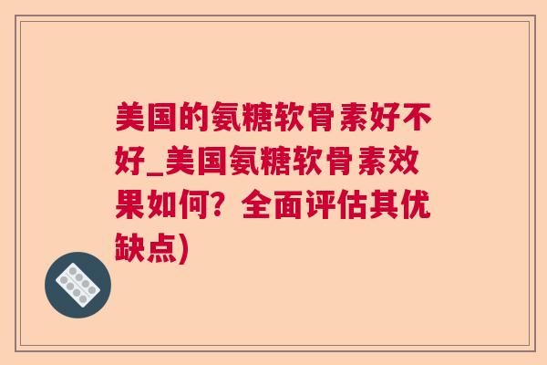 美国的氨糖软骨素好不好_美国氨糖软骨素效果如何？全面评估其优缺点)