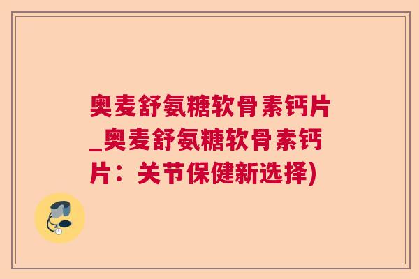 奥麦舒氨糖软骨素钙片_奥麦舒氨糖软骨素钙片:关节保健新选择) 奥麦舒氨糖软骨素钙片_奥麦舒氨糖软骨素钙片:关节保健新选择)
