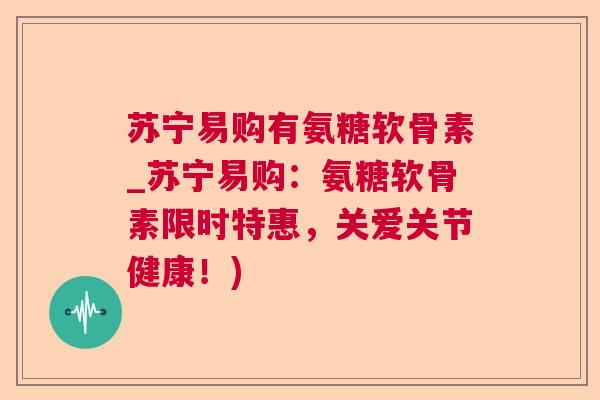 苏宁易购有氨糖软骨素_苏宁易购:氨糖软骨素限时特惠,关爱关节健康!)