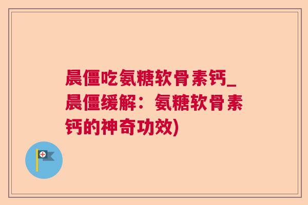 晨僵吃氨糖软骨素钙_晨僵缓解：氨糖软骨素钙的神奇功效)