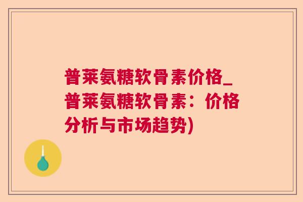 普莱氨糖软骨素价格_普莱氨糖软骨素:价格分析与市场趋势)