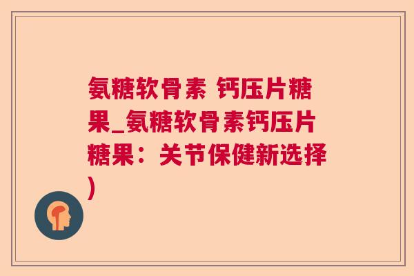 氨糖软骨素 钙压片糖果_氨糖软骨素钙压片糖果:关节保健新选择) 氨糖软骨素 钙压片糖果_氨糖软骨素钙压片糖果:关节保健新选择)