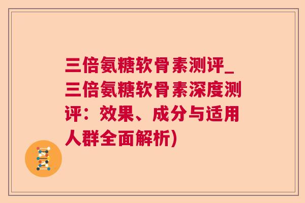 三倍氨糖软骨素测评_三倍氨糖软骨素深度测评:效果、成分与适用人群全面解析)