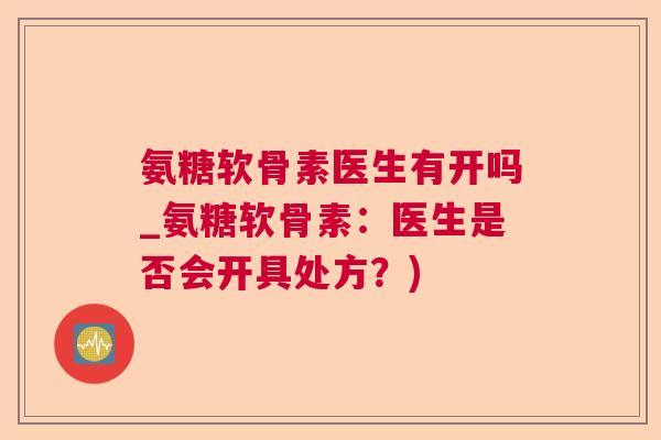 氨糖软骨素医生有开吗_氨糖软骨素:医生是否会开具处方?) 氨糖软骨素医生有开吗_氨糖软骨素:医生是否会开具处方?)