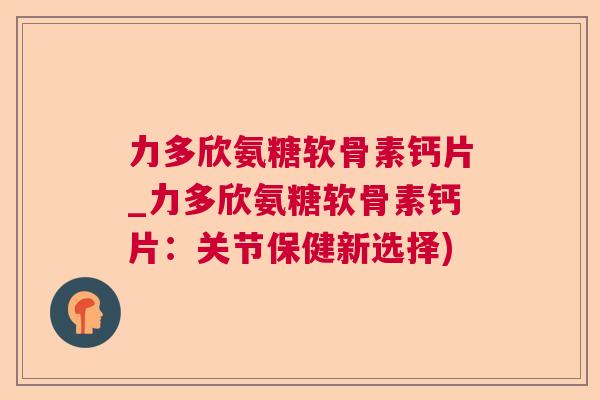 力多欣氨糖软骨素钙片_力多欣氨糖软骨素钙片:关节保健新选择)