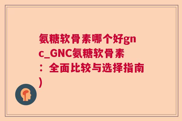 氨糖软骨素哪个好gnc_GNC氨糖软骨素：全面比较与选择指南)
