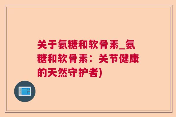 关于氨糖和软骨素_氨糖和软骨素:关节健康的天然守护者)