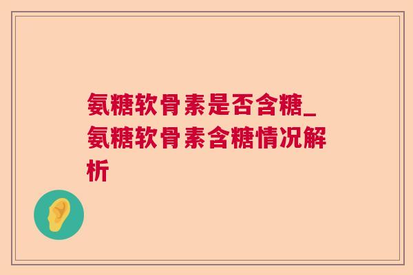 氨糖软骨素是否含糖_氨糖软骨素含糖情况解析