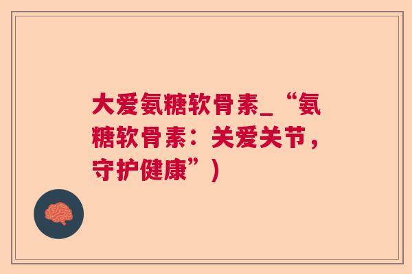 大爱氨糖软骨素_“氨糖软骨素:关爱关节,守护健康”) 大爱氨糖软骨素_“氨糖软骨素:关爱关节,守护健康”)
