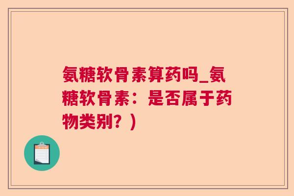 氨糖软骨素算药吗_氨糖软骨素:是否属于药物类别?)