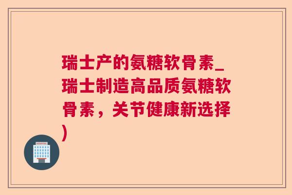 瑞士产的氨糖软骨素_瑞士制造高品质氨糖软骨素,关节健康新选择)