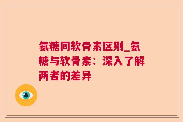 氨糖同软骨素区别_氨糖与软骨素：深入了解两者的差异