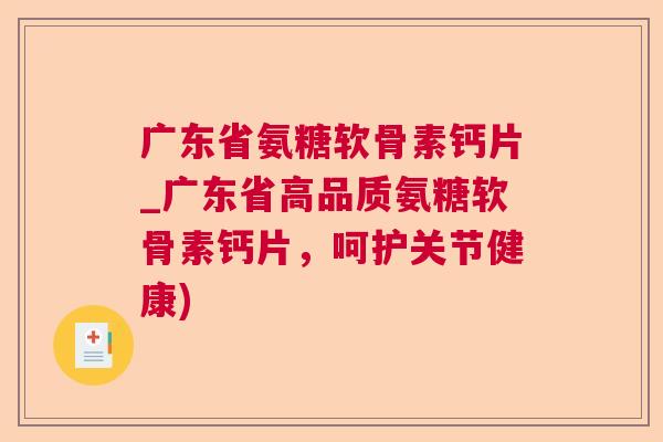 广东省氨糖软骨素钙片_广东省高品质氨糖软骨素钙片，呵护关节健康)