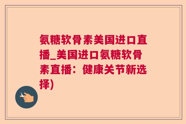 氨糖软骨素美国进口直播_美国进口氨糖软骨素直播：健康关节新选择)