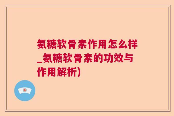 氨糖软骨素作用怎么样_氨糖软骨素的功效与作用解析) 氨糖软骨素作用怎么样_氨糖软骨素的功效与作用解析)