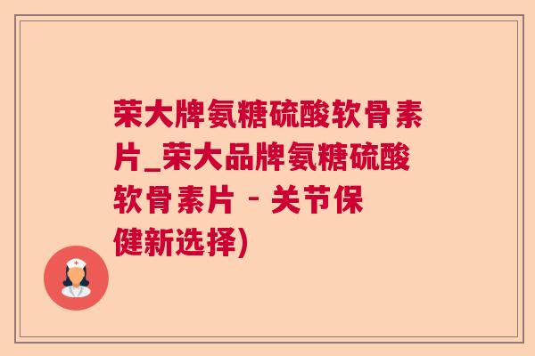 荣大牌氨糖硫酸软骨素片_荣大品牌氨糖硫酸软骨素片 - 关节保健新选择)
