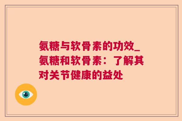 氨糖与软骨素的功效_氨糖和软骨素:了解其对关节健康的益处