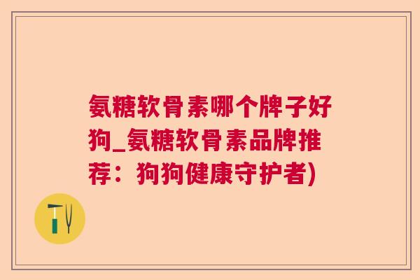 氨糖软骨素哪个牌子好狗_氨糖软骨素品牌推荐：狗狗健康守护者)